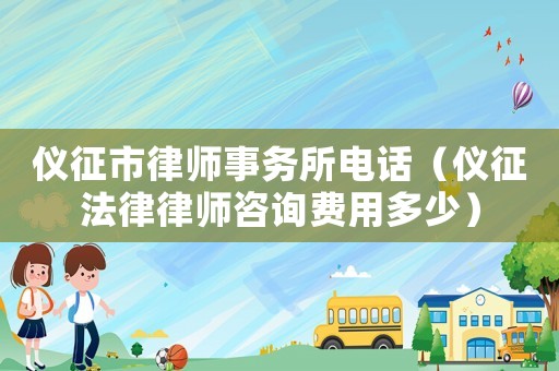 儀征市律師事務(wù)所電話（儀征法律律師咨詢費(fèi)用多少）