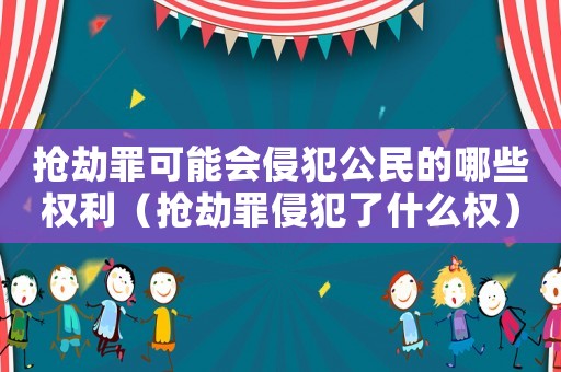 搶劫罪可能會侵犯公民的哪些權利（搶劫罪侵犯了什么權）