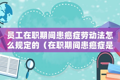 員工在職期間患癌癥勞動法怎么規定的（在職期間患癌癥是否屬于工傷）
