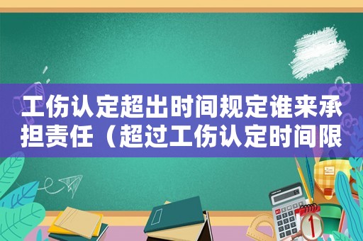 工傷認定超出時間規定誰來承擔責任（超過工傷認定時間限制）