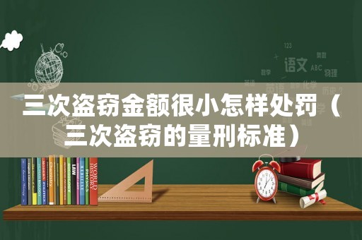 三次盜竊金額很小怎樣處罰（三次盜竊的量刑標準）