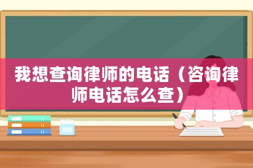 我想查詢律師的電話（咨詢律師電話怎么查）