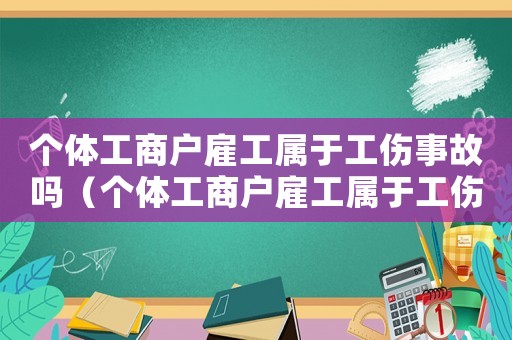 個體工商戶雇工屬于工傷事故嗎（個體工商戶雇工屬于工傷）