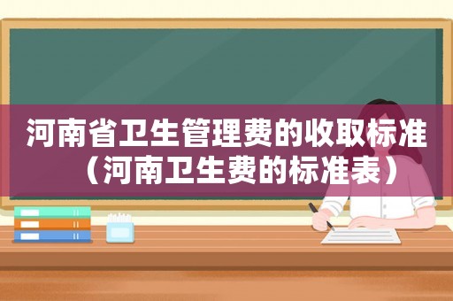 河南省衛生管理費的收取標準（河南衛生費的標準表）