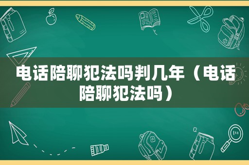 電話陪聊犯法嗎判幾年（電話陪聊犯法嗎）