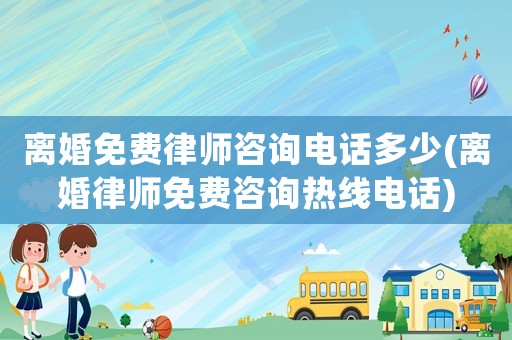 離婚免費律師咨詢電話多少(離婚律師免費咨詢熱線電話)