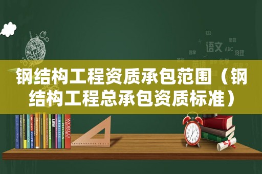 鋼結構工程資質承包范圍（鋼結構工程總承包資質標準）