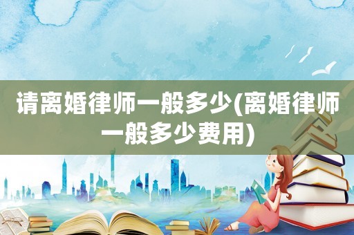 請離婚律師一般多少(離婚律師一般多少費用)