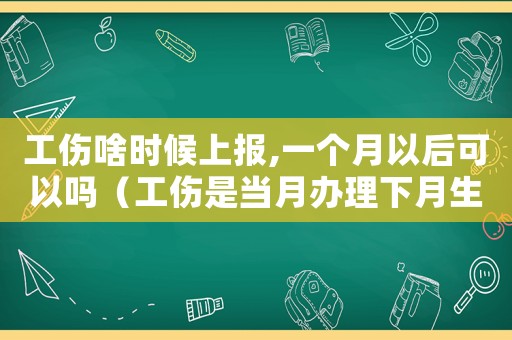 工傷啥時候上報,一個月以后可以嗎（工傷是當月辦理下月生效嗎）