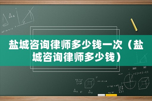 鹽城咨詢律師多少錢一次（鹽城咨詢律師多少錢）
