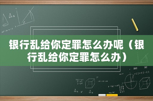 銀行亂給你定罪怎么辦呢（銀行亂給你定罪怎么辦）