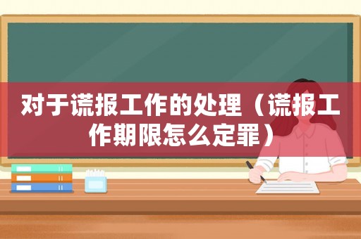 對于謊報工作的處理（謊報工作期限怎么定罪）