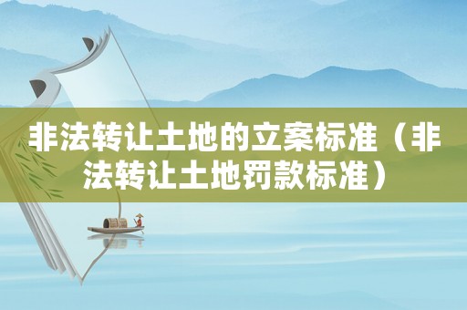 非法轉(zhuǎn)讓土地的立案標(biāo)準(zhǔn)（非法轉(zhuǎn)讓土地罰款標(biāo)準(zhǔn)）