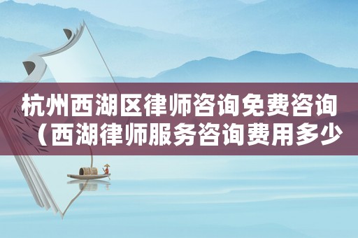 杭州西湖區律師咨詢免費咨詢（西湖律師服務咨詢費用多少）