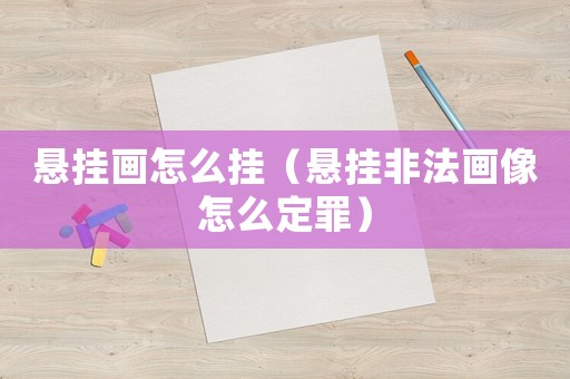懸掛畫怎么掛（懸掛非法畫像怎么定罪）