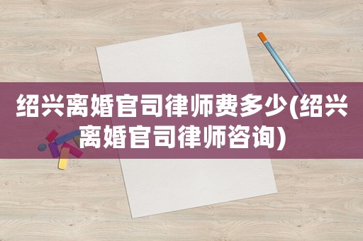 紹興離婚官司律師費多少(紹興離婚官司律師咨詢)