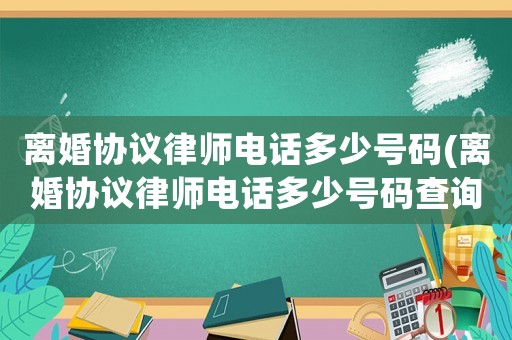 離婚協(xié)議律師電話多少號(hào)碼(離婚協(xié)議律師電話多少號(hào)碼查詢)