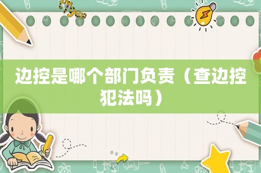 邊控是哪個部門負責（查邊控犯法嗎）