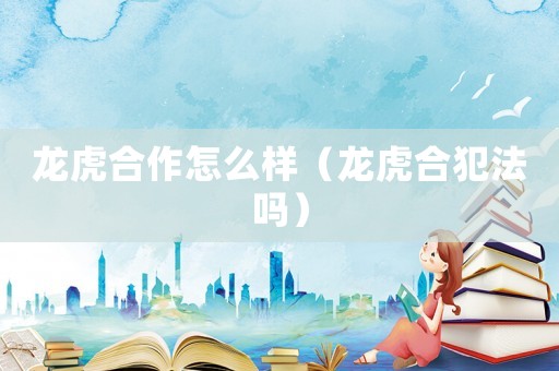 龍虎合作怎么樣（龍虎合犯法嗎）
