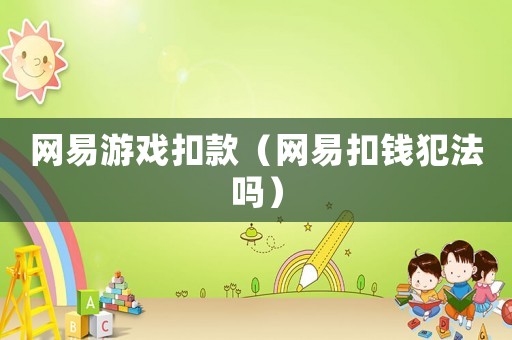 網易游戲扣款（網易扣錢犯法嗎）