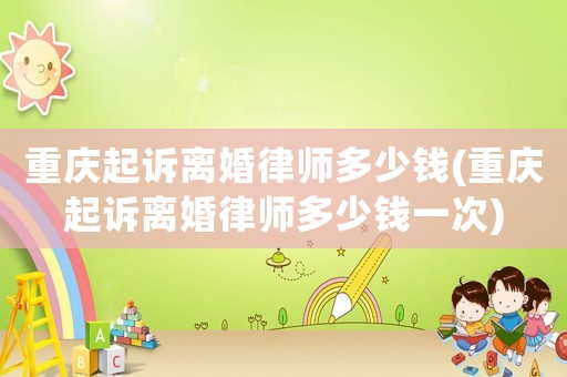 重慶起訴離婚律師多少錢(重慶起訴離婚律師多少錢一次)