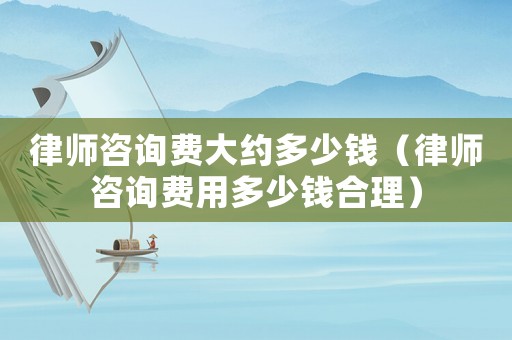 律師咨詢費大約多少錢（律師咨詢費用多少錢合理）