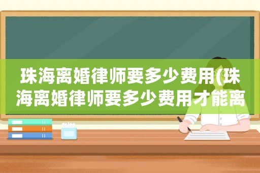 珠海離婚律師要多少費用(珠海離婚律師要多少費用才能離婚)