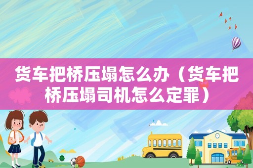 貨車把橋壓塌怎么辦（貨車把橋壓塌司機怎么定罪）