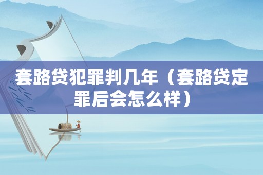 套路貸犯罪判幾年（套路貸定罪后會怎么樣）