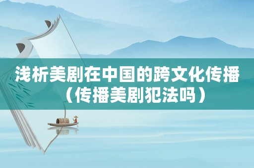 淺析美劇在中國的跨文化傳播（傳播美劇犯法嗎）