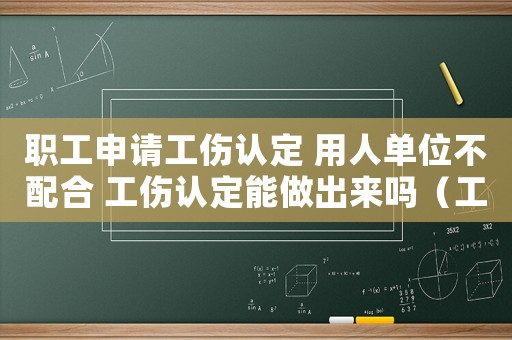 職工申請工傷認定 用人單位不配合 工傷認定能做出來嗎（工傷認定職工不參加怎么辦）