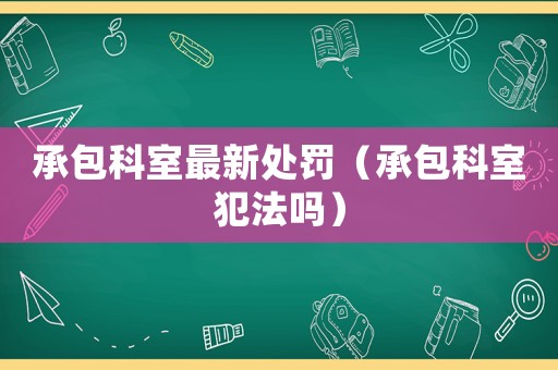承包科室最新處罰（承包科室犯法嗎）
