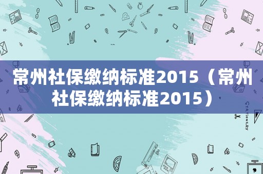 常州社保繳納標準2015（常州社保繳納標準2015）