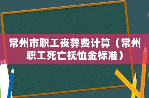 常州市職工喪葬費計算（常州職工死亡撫恤金標準）