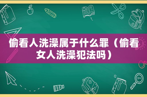 偷看人洗澡屬于什么罪（偷看女人洗澡犯法嗎）