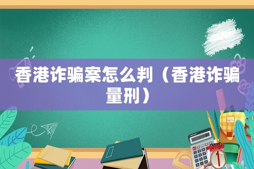 香港詐騙案怎么判（香港詐騙量刑）