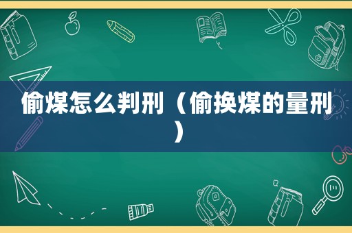 偷煤怎么判刑（偷換煤的量刑）