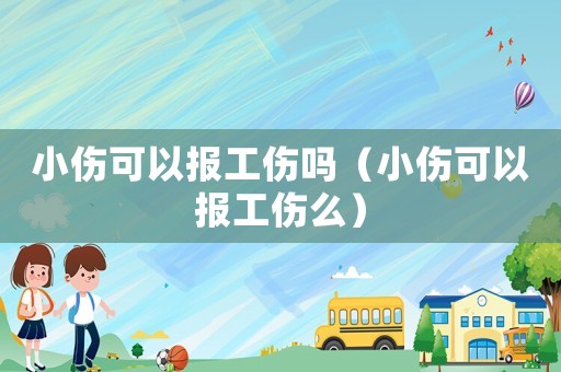小傷可以報工傷嗎（小傷可以報工傷么）