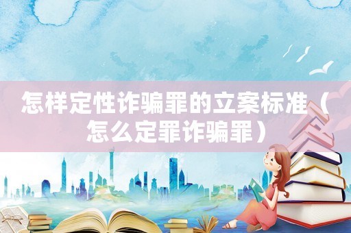 怎樣定性詐騙罪的立案標準（怎么定罪詐騙罪）