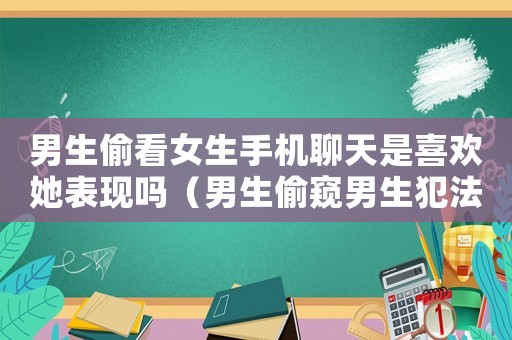男生偷看女生手機聊天是喜歡她表現嗎（男生偷窺男生犯法嗎）