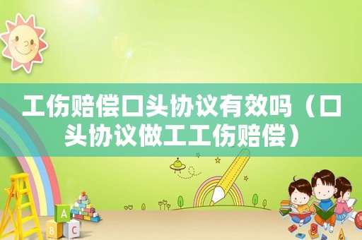 工傷賠償口頭協(xié)議有效嗎（口頭協(xié)議做工工傷賠償）