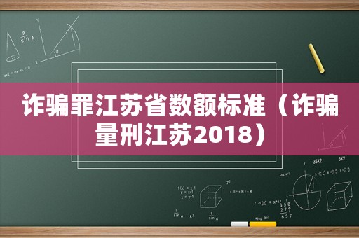 詐騙罪江蘇省數額標準（詐騙量刑江蘇2018）