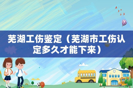 蕪湖工傷鑒定（蕪湖市工傷認定多久才能下來）
