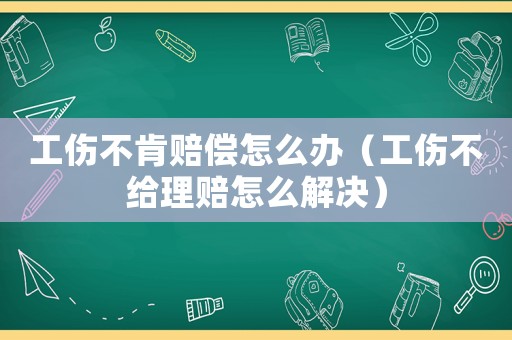 工傷不肯賠償怎么辦（工傷不給理賠怎么解決）