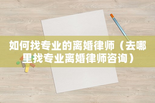 如何找專業的離婚律師（去哪里找專業離婚律師咨詢）
