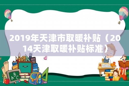 2019年天津市取暖補(bǔ)貼（2014天津取暖補(bǔ)貼標(biāo)準(zhǔn)）