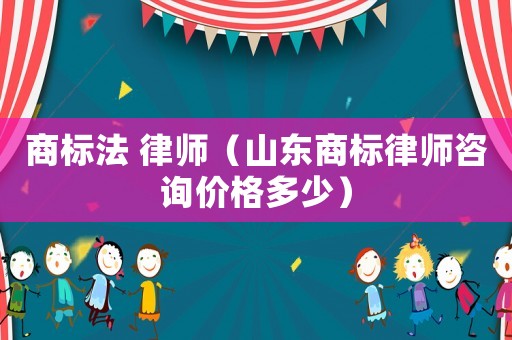 商標法 律師（山東商標律師咨詢價格多少）