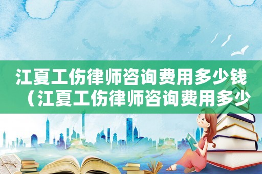 江夏工傷律師咨詢費用多少錢（江夏工傷律師咨詢費用多少）