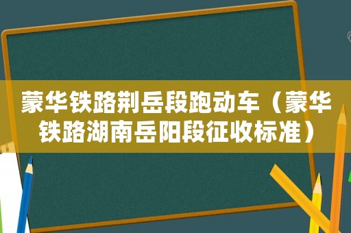 蒙華鐵路荊岳段跑動車（蒙華鐵路湖南岳陽段征收標(biāo)準(zhǔn)）