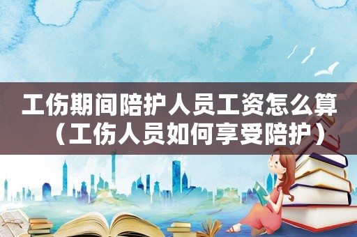 工傷期間陪護(hù)人員工資怎么算（工傷人員如何享受陪護(hù)）